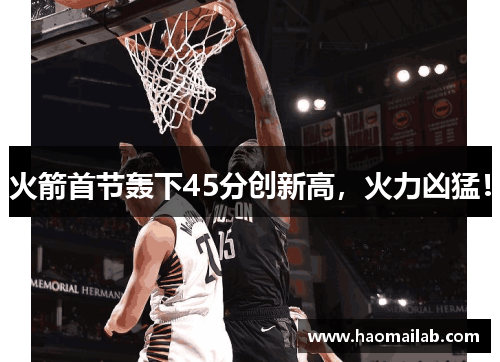 火箭首节轰下45分创新高,火力凶猛! 火箭首节轰下45分创新高,火力凶猛!