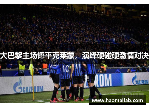 大巴黎主场憾平克莱蒙，演绎硬碰硬激情对决